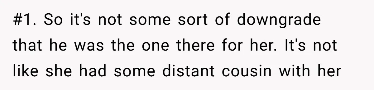 #1. So it's not some sort of downgrade that he was the one there for her. It's not like she had some distant cousin with her