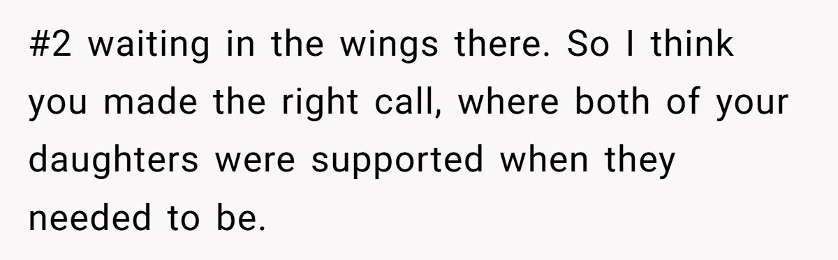 #2 waiting in the wings there. So I think you made the right call, where both of your daughters were supported when they needed to be.
