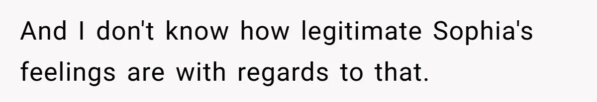 And I don't know how legitimate Sophia's feelings are with regards to that.