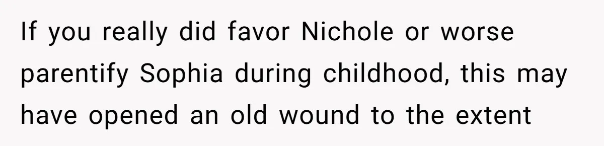 If you really did favor Nichole or worse parentify Sophia during childhood, this may have opened an old wound to the extent