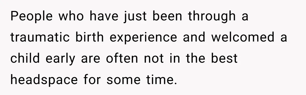 People who have just been through a traumatic birth experience and welcomed a child early are often not in the best headspace for some time.