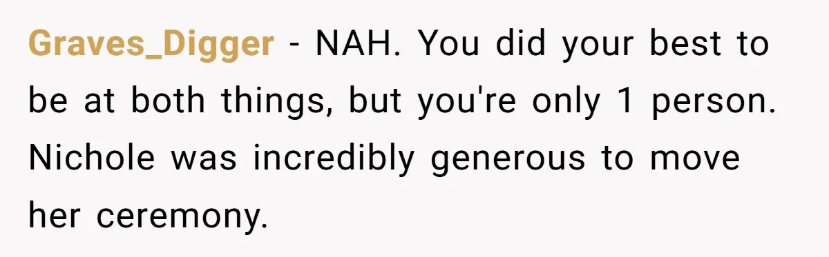 Graves_Digger − NAH. You did your best to be at both things, but you're only 1 person. Nichole was incredibly generous to move her ceremony.