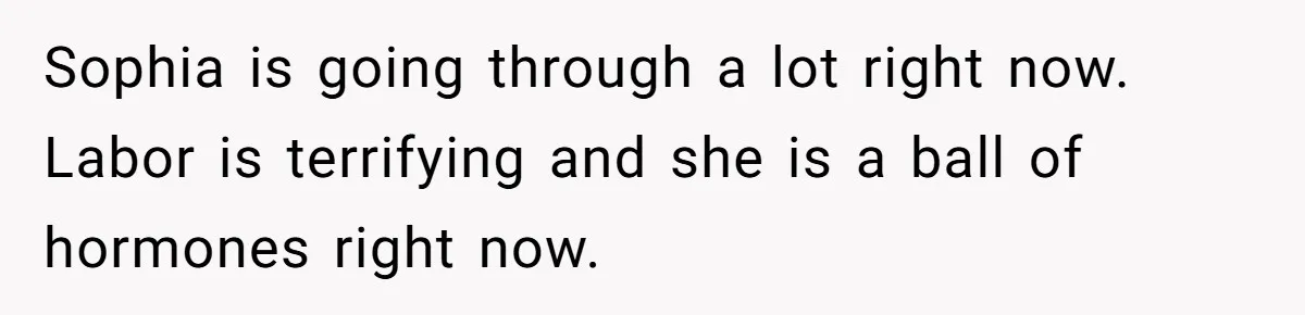 Sophia is going through a lot right now. Labor is terrifying and she is a ball of hormones right now.
