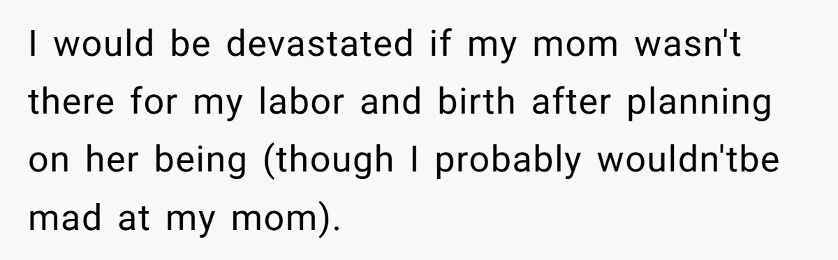 I would be devastated if my mom wasn't there for my labor and birth after planning on her being (though I probably wouldn'tbe mad at my mom).