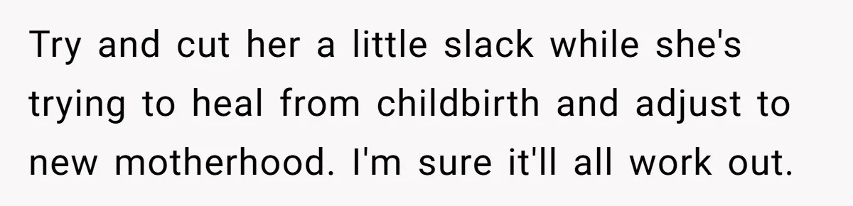 Try and cut her a little slack while she's trying to heal from childbirth and adjust to new motherhood. I'm sure it'll all work out.