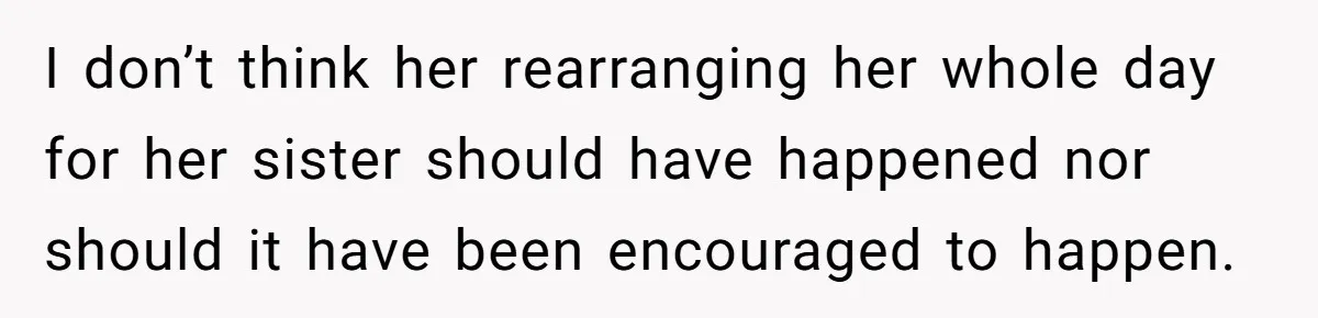 I don’t think her rearranging her whole day for her sister should have happened nor should it have been encouraged to happen.