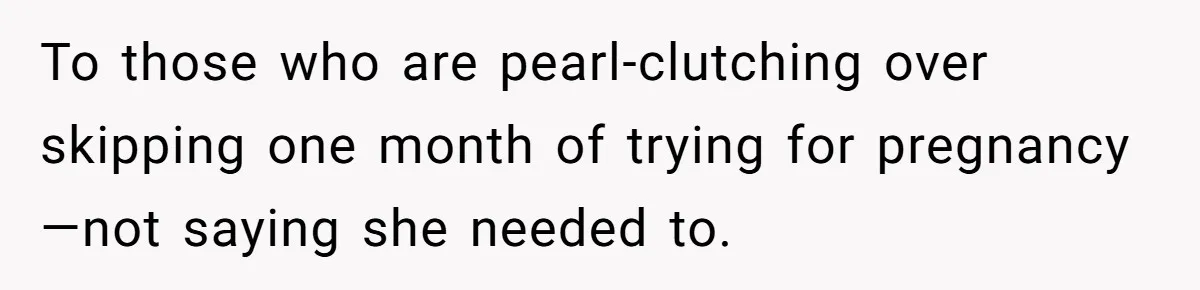 To those who are pearl-clutching over skipping one month of trying for pregnancy—not saying she needed to.