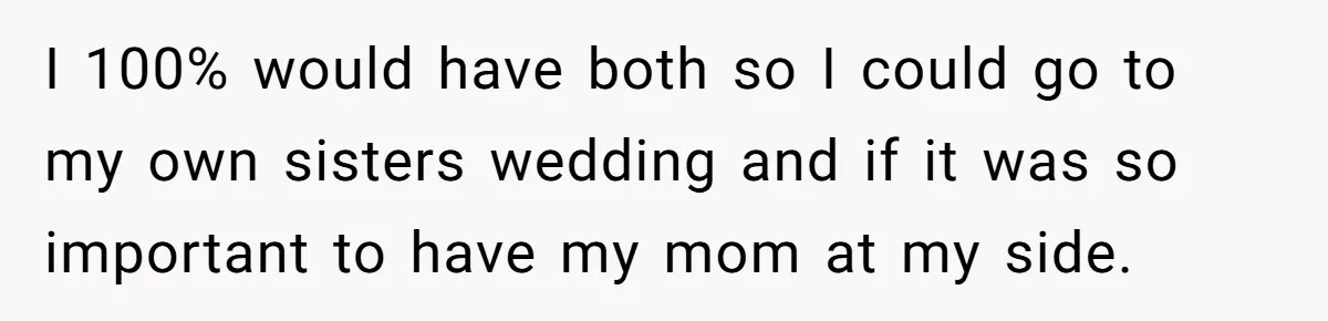 I 100% would have both so I could go to my own sisters wedding and if it was so important to have my mom at my side.