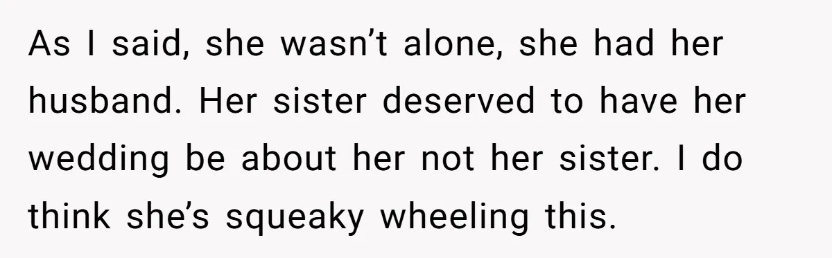 As I said, she wasn’t alone, she had her husband. Her sister deserved to have her wedding be about her not her sister. I do think she’s squeaky wheeling this.