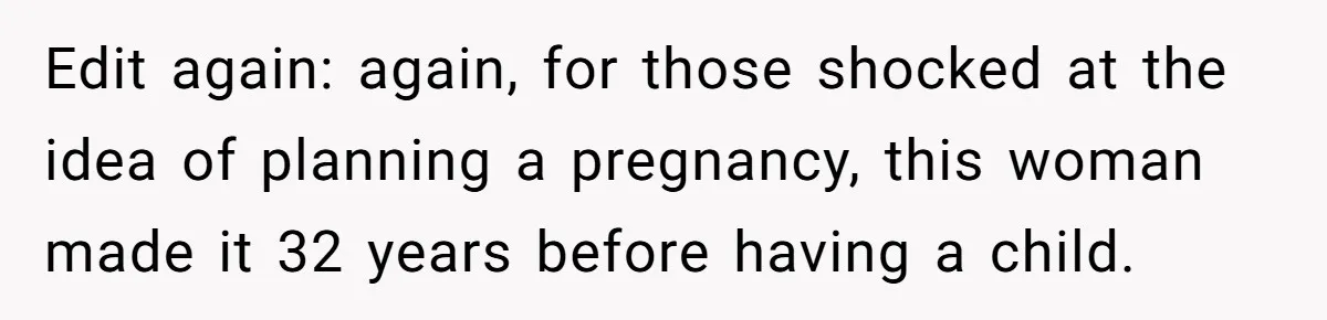 Edit again: again, for those shocked at the idea of planning a pregnancy, this woman made it 32 years before having a child.