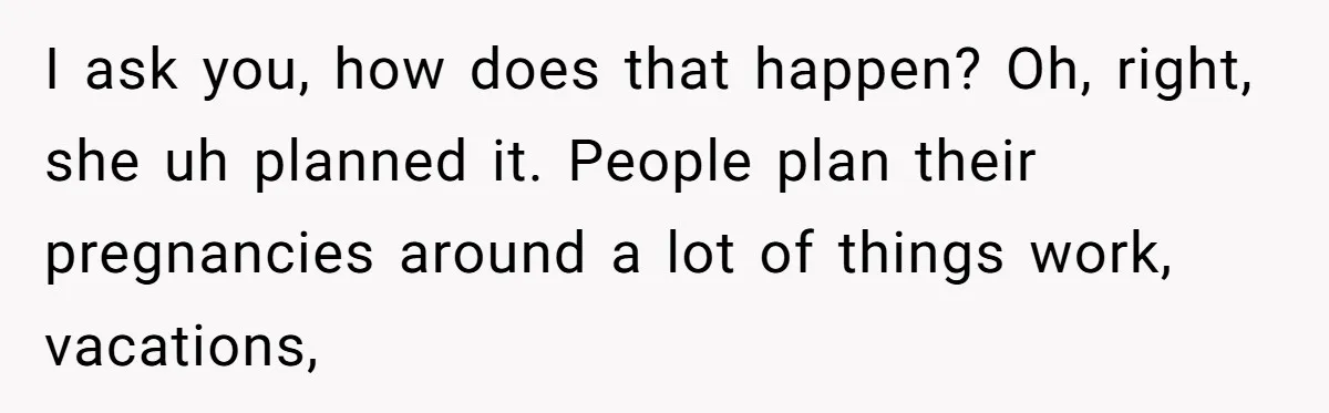 I ask you, how does that happen? Oh, right, she uh planned it. People plan their pregnancies around a lot of things work, vacations,