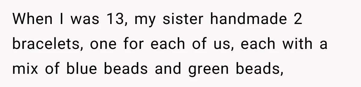 He Wants To Wear A Bracelet From His Traumatic Childhood, His Fiancée Calls It Inappropriate When I was 13, my sister handmade 2 bracelets, one for each of us, each with a mix of blue beads and green beads,