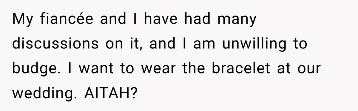 He Wants To Wear A Bracelet From His Traumatic Childhood, His Fiancée Calls It Inappropriate My fiancée and I have had many discussions on it, and I am unwilling to budge. I want to wear the bracelet at our wedding. AITAH?