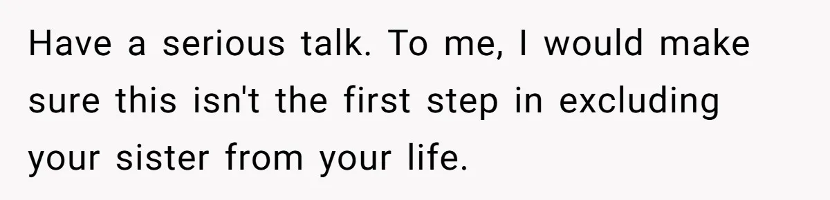 He Wants To Wear A Bracelet From His Traumatic Childhood, His Fiancée Calls It Inappropriate Have a serious talk. To me, I would make sure this isn't the first step in excluding your sister from your life.