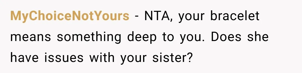 He Wants To Wear A Bracelet From His Traumatic Childhood, His Fiancée Calls It Inappropriate MyChoiceNotYours − NTA, your bracelet means something deep to you. Does she have issues with your sister?