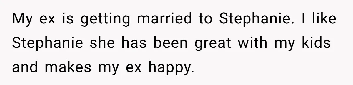 My ex is getting married to Stephanie. I like Stephanie she has been great with my kids and makes my ex happy.