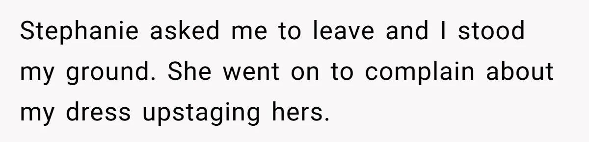 Stephanie asked me to leave and I stood my ground. She went on to complain about my dress upstaging hers.