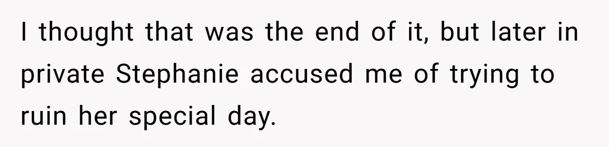 I thought that was the end of it, but later in private Stephanie accused me of trying to ruin her special day.