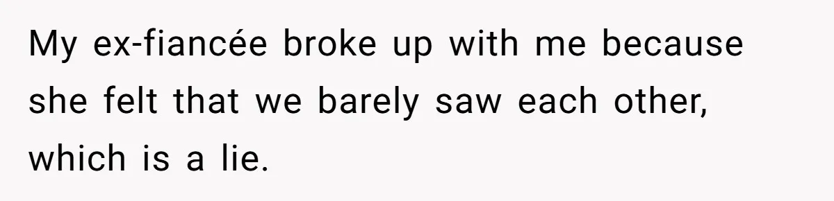 My ex-fiancée broke up with me because she felt that we barely saw each other, which is a lie.