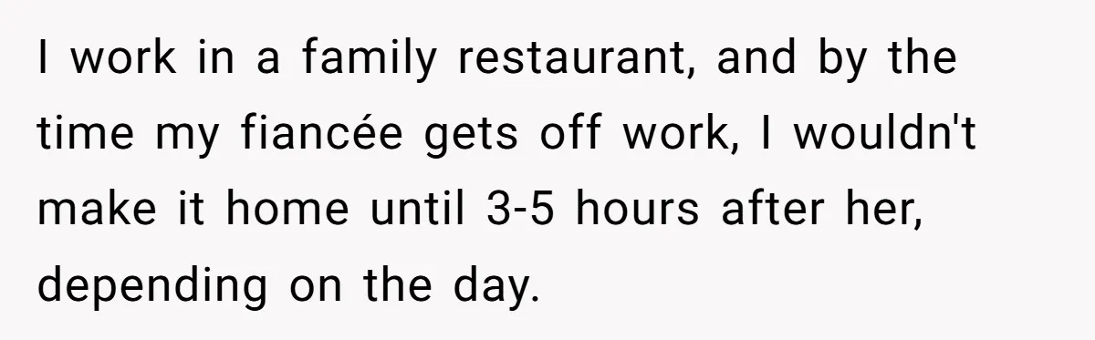 I work in a family restaurant, and by the time my fiancée gets off work, I wouldn't make it home until 3-5 hours after her, depending on the day.