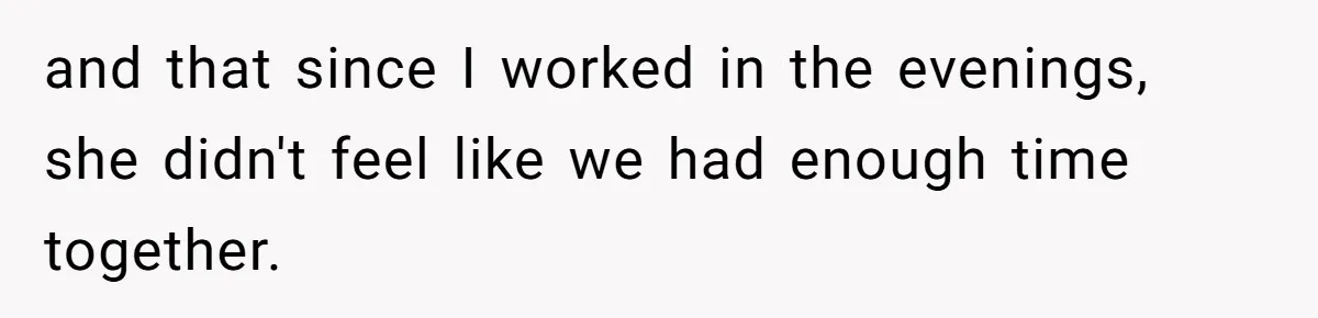 and that since I worked in the evenings, she didn't feel like we had enough time together.