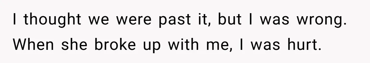 I thought we were past it, but I was wrong. When she broke up with me, I was hurt.