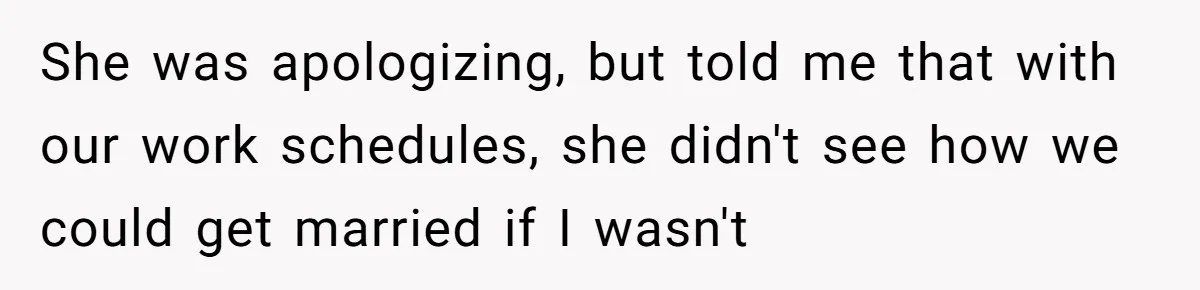 She was apologizing, but told me that with our work schedules, she didn't see how we could get married if I wasn't
