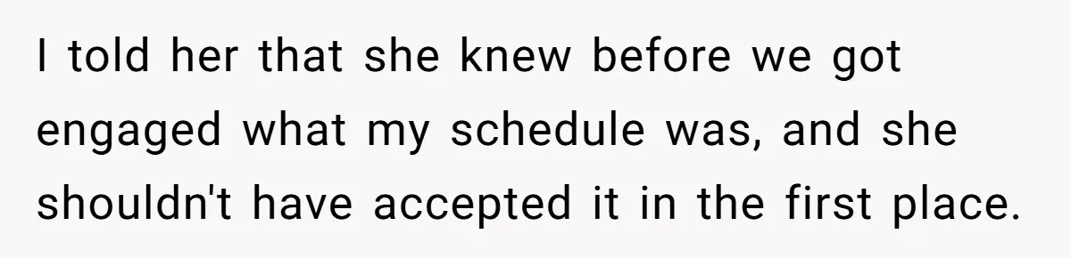 I told her that she knew before we got engaged what my schedule was, and she shouldn't have accepted it in the first place.
