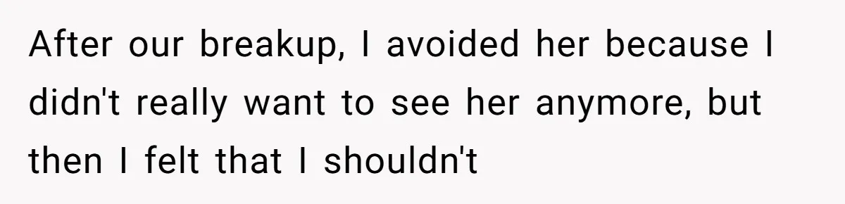 After our breakup, I avoided her because I didn't really want to see her anymore, but then I felt that I shouldn't