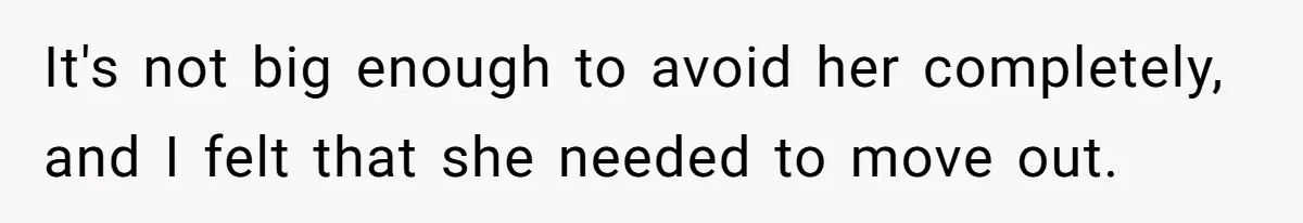 It's not big enough to avoid her completely, and I felt that she needed to move out.