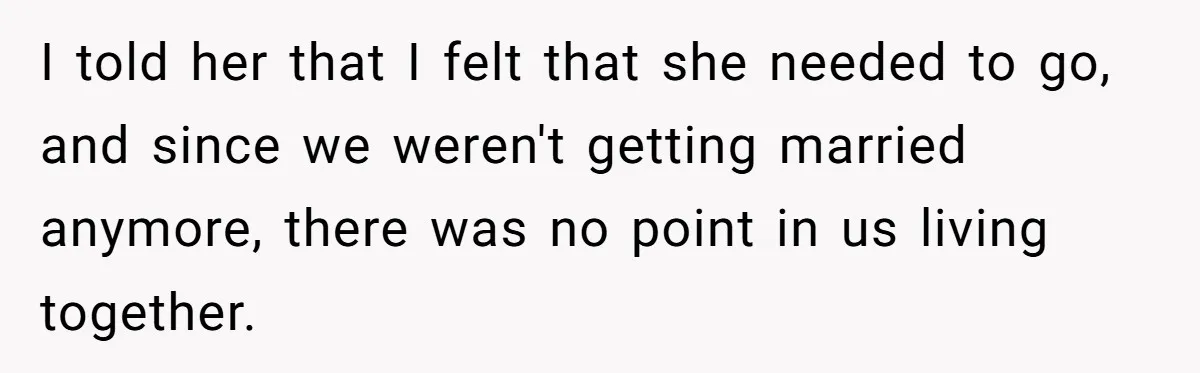 I told her that I felt that she needed to go, and since we weren't getting married anymore, there was no point in us living together.