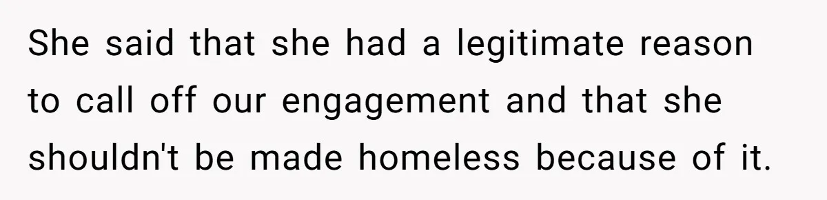 She said that she had a legitimate reason to call off our engagement and that she shouldn't be made homeless because of it.
