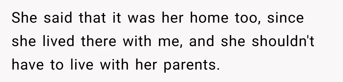 She said that it was her home too, since she lived there with me, and she shouldn't have to live with her parents.