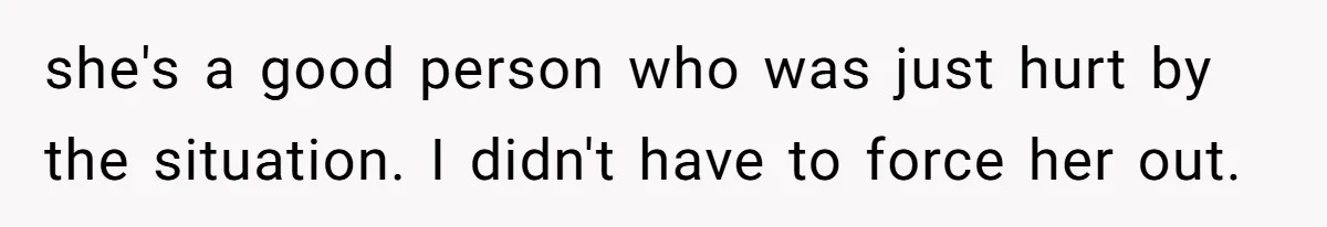 she's a good person who was just hurt by the situation. I didn't have to force her out.