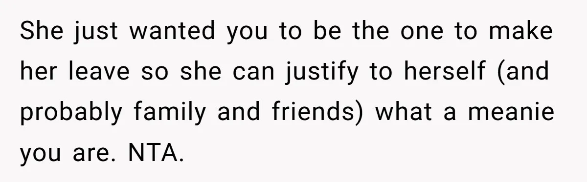She just wanted you to be the one to make her leave so she can justify to herself (and probably family and friends) what a meanie you are. NTA.