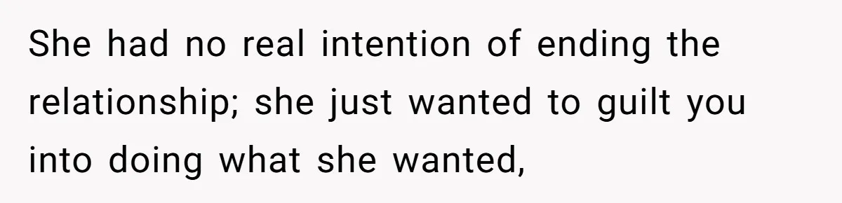 She had no real intention of ending the relationship; she just wanted to guilt you into doing what she wanted,