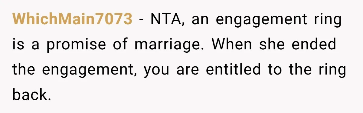 WhichMain7073 − NTA, an engagement ring is a promise of marriage. When she ended the engagement, you are entitled to the ring back.