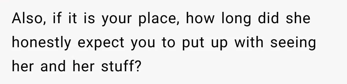 Also, if it is your place, how long did she honestly expect you to put up with seeing her and her stuff?