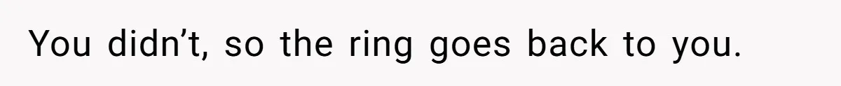 You didn’t, so the ring goes back to you.