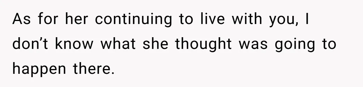 As for her continuing to live with you, I don’t know what she thought was going to happen there.