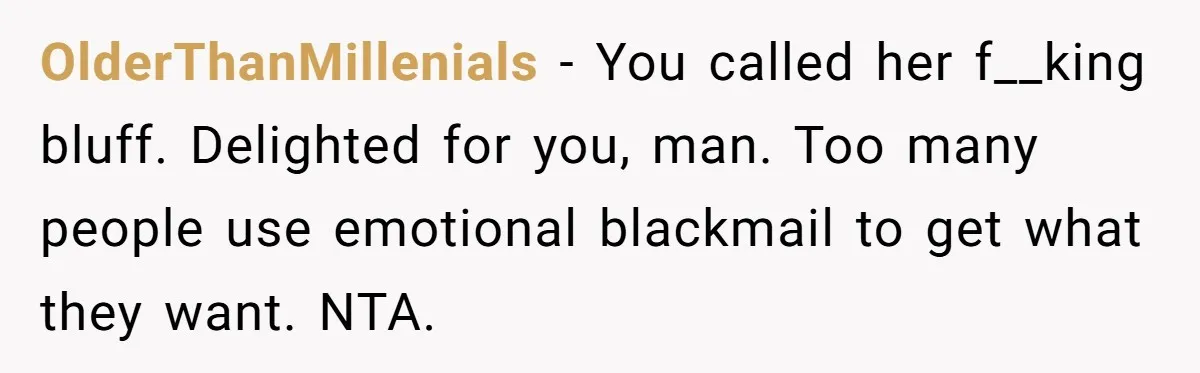 OlderThanMillenials − You called her f__king bluff. Delighted for you, man. Too many people use emotional blackmail to get what they want. NTA.