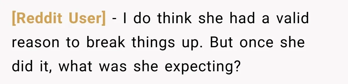 [Reddit User] − I do think she had a valid reason to break things up. But once she did it, what was she expecting?