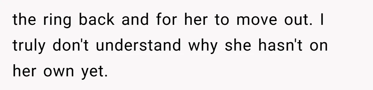 the ring back and for her to move out. I truly don't understand why she hasn't on her own yet.