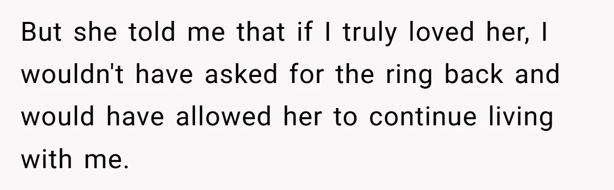 But she told me that if I truly loved her, I wouldn't have asked for the ring back and would have allowed her to continue living with me.