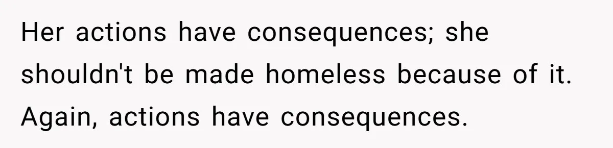Her actions have consequences; she shouldn't be made homeless because of it. Again, actions have consequences.