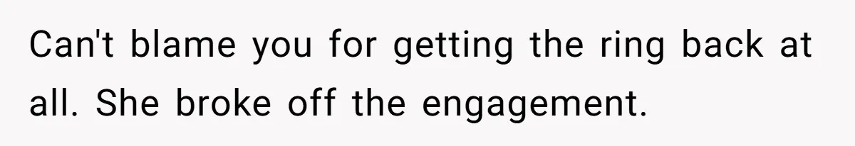 Can't blame you for getting the ring back at all. She broke off the engagement.