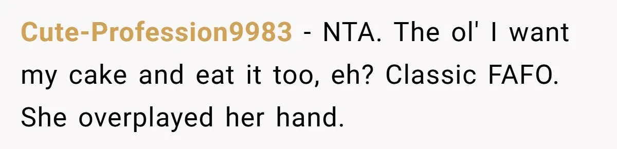 Cute-Profession9983 − NTA. The ol' I want my cake and eat it too, eh? Classic FAFO. She overplayed her hand.