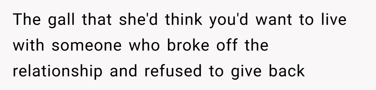 The gall that she'd think you'd want to live with someone who broke off the relationship and refused to give back