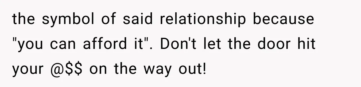 the symbol of said relationship because "you can afford it". Don't let the door hit your @$$ on the way out!