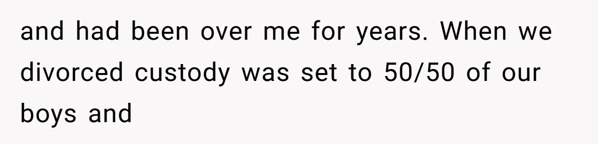 and had been over me for years. When we divorced custody was set to 50/50 of our boys and